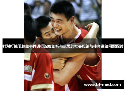 针对打姚明膝盖事件进行深度剖析与反思的社会舆论与体育道德问题探讨