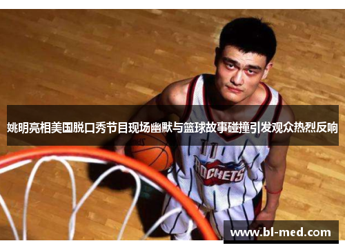 姚明亮相美国脱口秀节目现场幽默与篮球故事碰撞引发观众热烈反响
