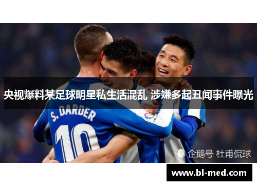 央视爆料某足球明星私生活混乱 涉嫌多起丑闻事件曝光