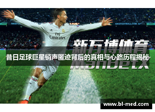 昔日足球巨星销声匿迹背后的真相与心路历程揭秘