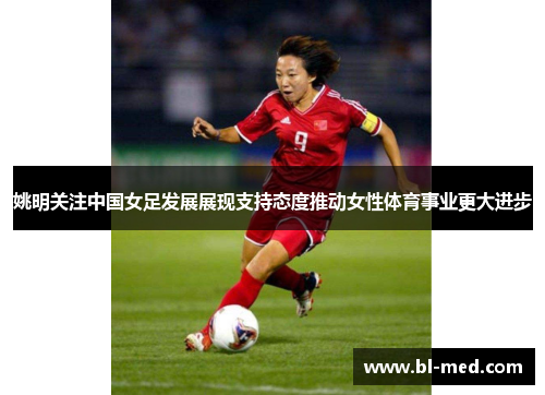 姚明关注中国女足发展展现支持态度推动女性体育事业更大进步