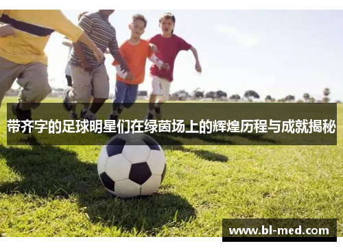 带齐字的足球明星们在绿茵场上的辉煌历程与成就揭秘