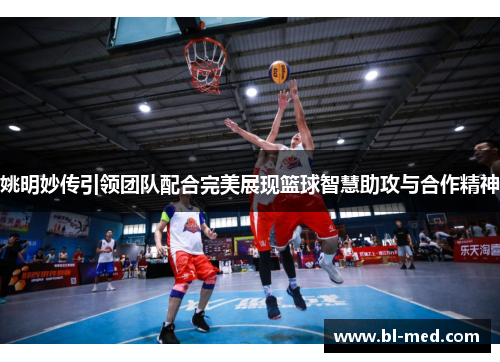 姚明妙传引领团队配合完美展现篮球智慧助攻与合作精神