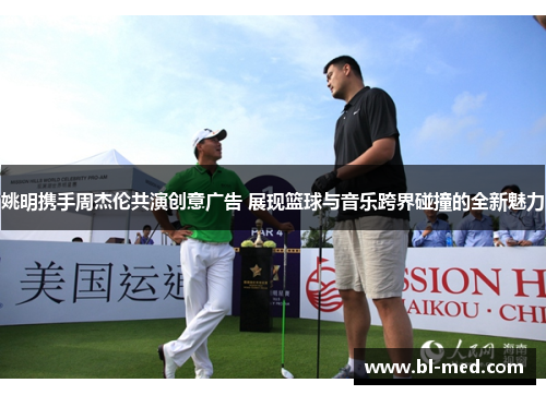 姚明携手周杰伦共演创意广告 展现篮球与音乐跨界碰撞的全新魅力