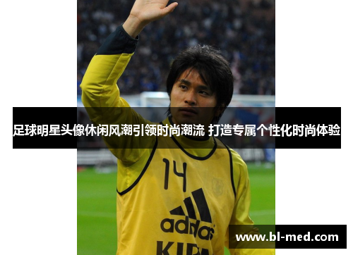 足球明星头像休闲风潮引领时尚潮流 打造专属个性化时尚体验