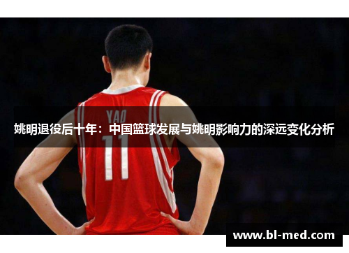 姚明退役后十年：中国篮球发展与姚明影响力的深远变化分析