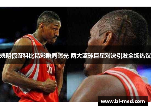 姚明惊讶科比精彩瞬间曝光 两大篮球巨星对决引发全场热议