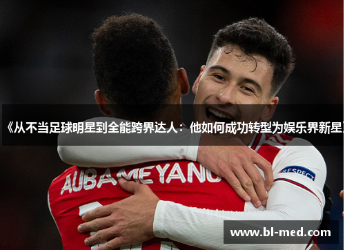 《从不当足球明星到全能跨界达人：他如何成功转型为娱乐界新星》