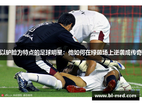 以驴脸为特点的足球明星：他如何在绿茵场上逆袭成传奇