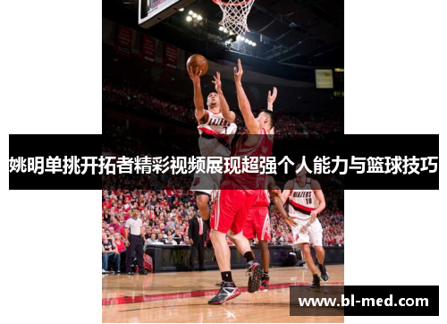 姚明单挑开拓者精彩视频展现超强个人能力与篮球技巧