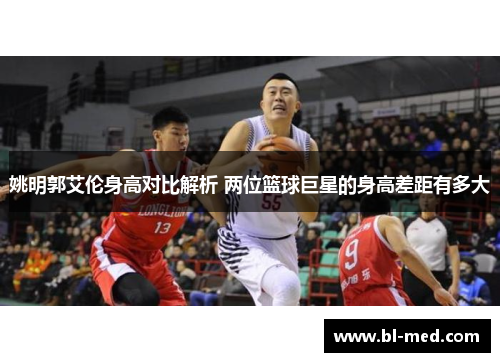 姚明郭艾伦身高对比解析 两位篮球巨星的身高差距有多大