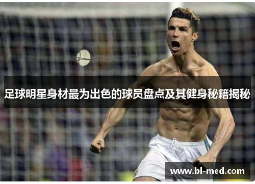 足球明星身材最为出色的球员盘点及其健身秘籍揭秘