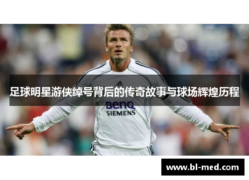 足球明星游侠绰号背后的传奇故事与球场辉煌历程