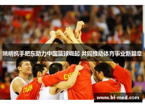 姚明携手肥东助力中国篮球崛起 共同推动体育事业新篇章