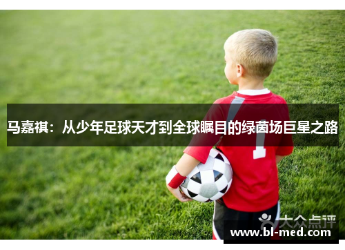 马嘉祺：从少年足球天才到全球瞩目的绿茵场巨星之路
