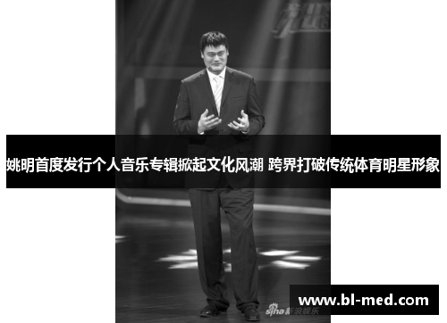 姚明首度发行个人音乐专辑掀起文化风潮 跨界打破传统体育明星形象
