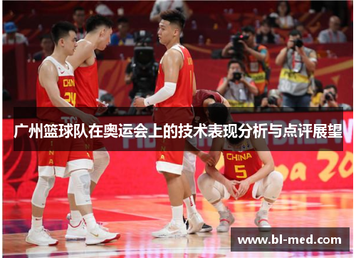 广州篮球队在奥运会上的技术表现分析与点评展望