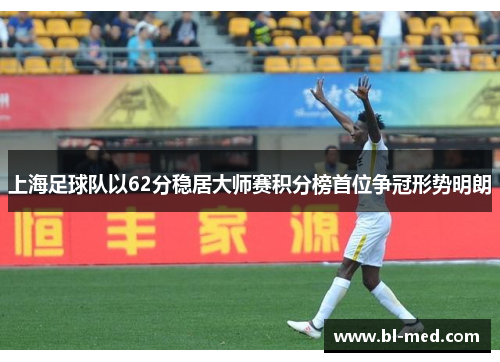 上海足球队以62分稳居大师赛积分榜首位争冠形势明朗