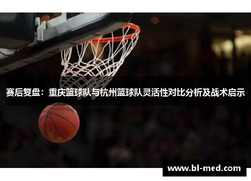 赛后复盘：重庆篮球队与杭州篮球队灵活性对比分析及战术启示