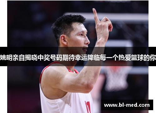 姚明亲自揭晓中奖号码期待幸运降临每一个热爱篮球的你