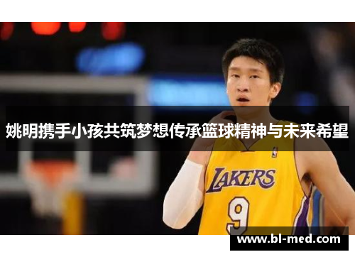 姚明携手小孩共筑梦想传承篮球精神与未来希望