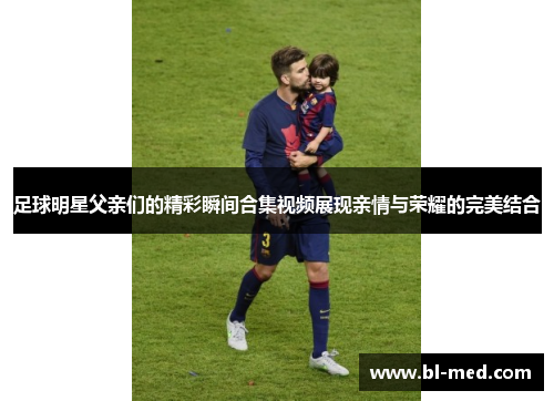 足球明星父亲们的精彩瞬间合集视频展现亲情与荣耀的完美结合