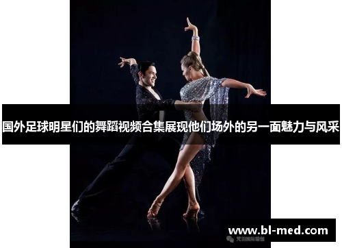 国外足球明星们的舞蹈视频合集展现他们场外的另一面魅力与风采