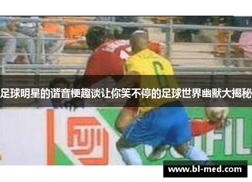 足球明星的谐音梗趣谈让你笑不停的足球世界幽默大揭秘