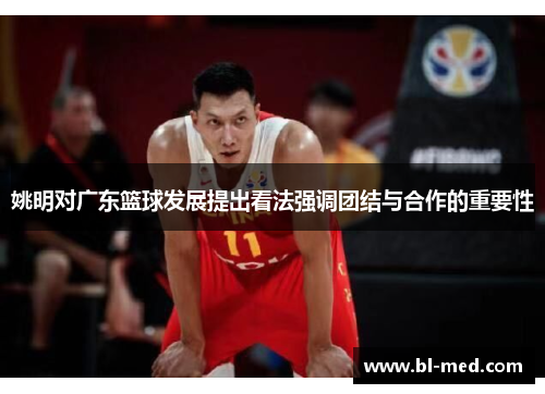 姚明对广东篮球发展提出看法强调团结与合作的重要性