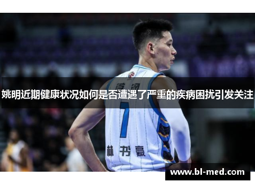 姚明近期健康状况如何是否遭遇了严重的疾病困扰引发关注