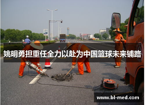 姚明勇担重任全力以赴为中国篮球未来铺路