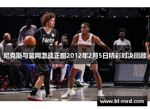 尼克斯与篮网激战正酣2012年2月5日精彩对决回顾