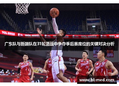 广东队与新疆队在31轮激战中争夺季后赛席位的关键对决分析