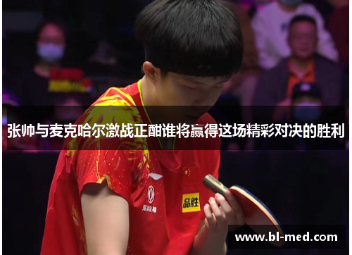 张帅与麦克哈尔激战正酣谁将赢得这场精彩对决的胜利
