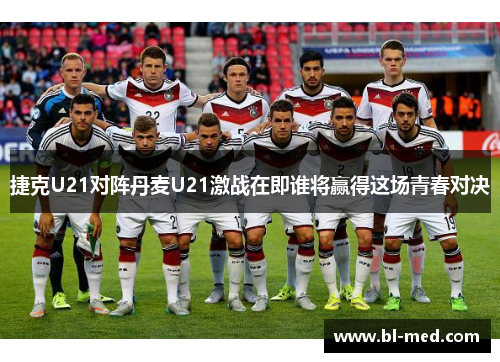捷克U21对阵丹麦U21激战在即谁将赢得这场青春对决