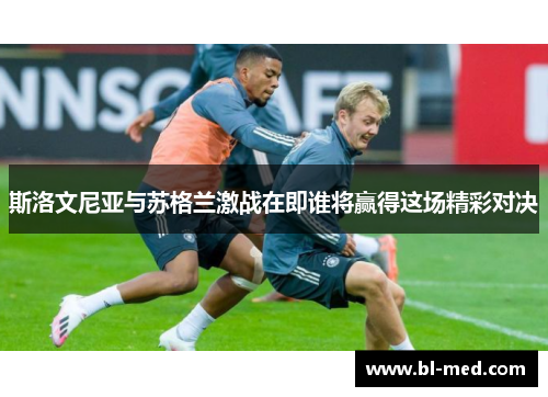 斯洛文尼亚与苏格兰激战在即谁将赢得这场精彩对决