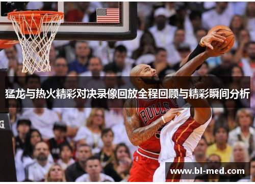 猛龙与热火精彩对决录像回放全程回顾与精彩瞬间分析