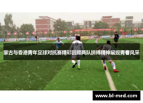蒙古与香港青年足球对抗赛精彩回顾两队拼搏精神展现青春风采